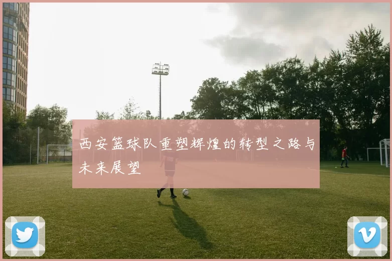 西安篮球队重塑辉煌的转型之路与未来展望