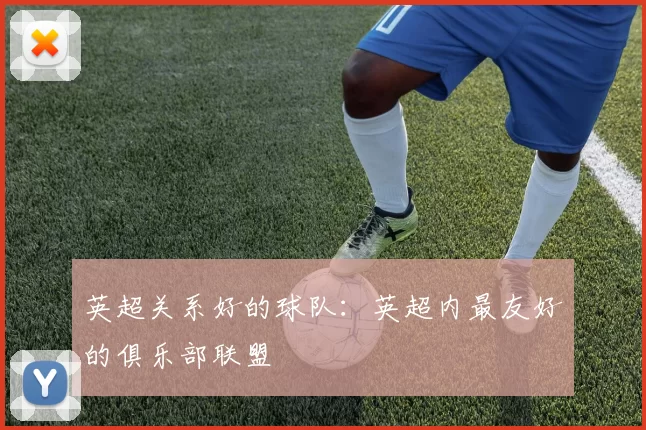 英超关系好的球队：英超内最友好的俱乐部联盟