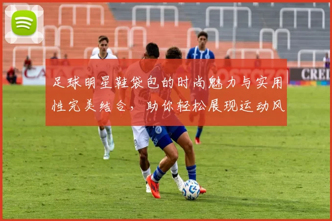 足球明星鞋袋包的时尚魅力与实用性完美结合，助你轻松展现运动风格