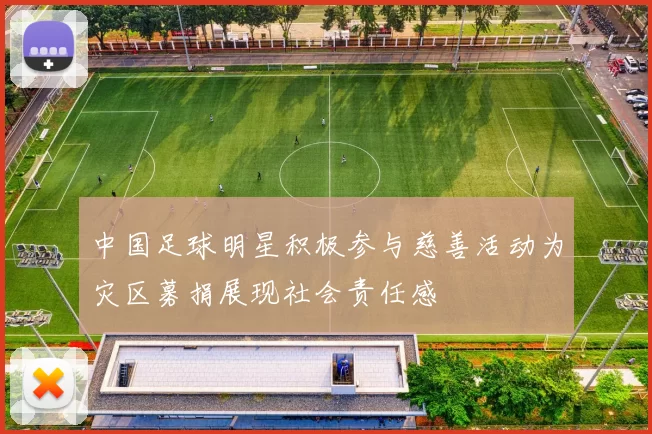 中国足球明星积极参与慈善活动为灾区募捐展现社会责任感