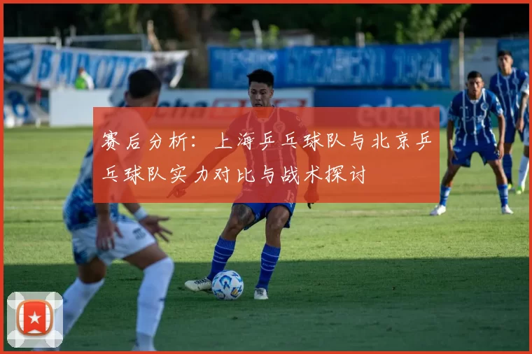 赛后分析：上海乒乓球队与北京乒乓球队实力对比与战术探讨