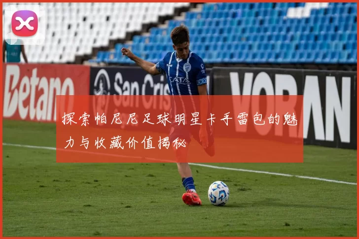 探索帕尼尼足球明星卡手雷包的魅力与收藏价值揭秘