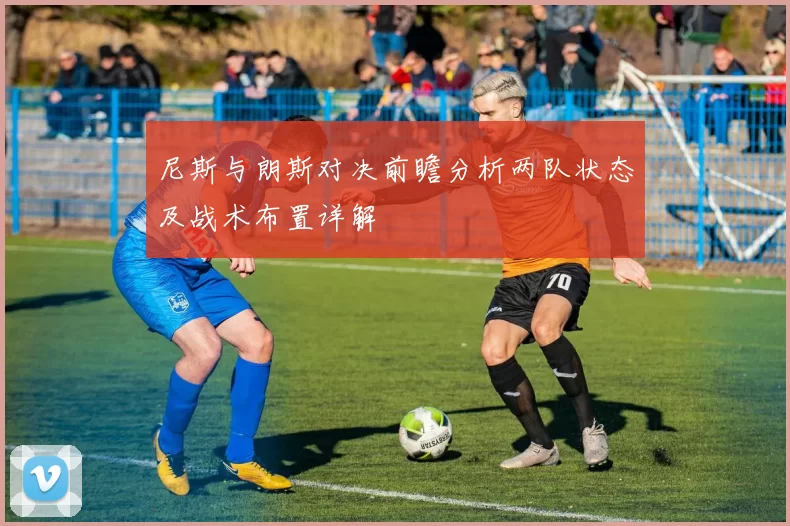 尼斯与朗斯对决前瞻分析两队状态及战术布置详解