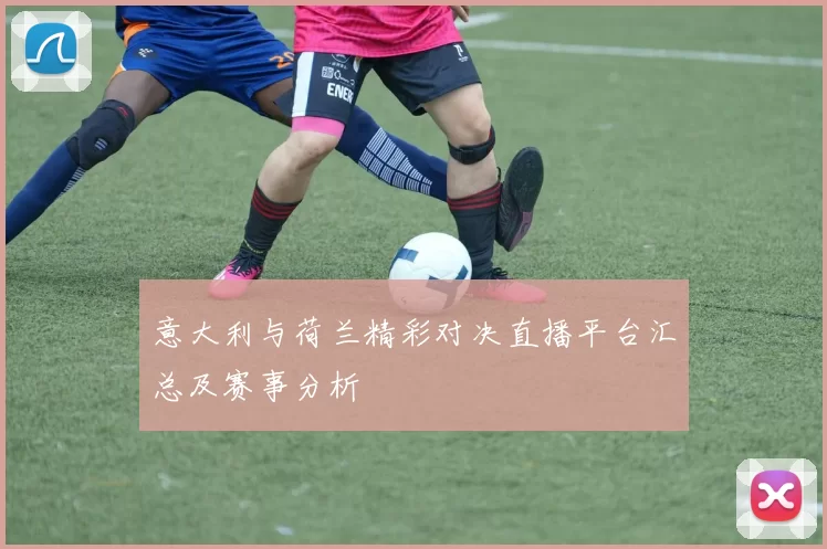 意大利与荷兰精彩对决直播平台汇总及赛事分析
