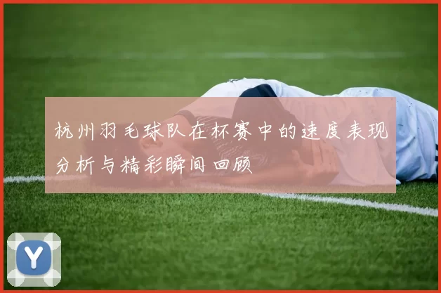 杭州羽毛球队在杯赛中的速度表现分析与精彩瞬间回顾