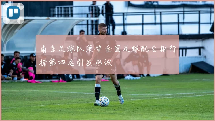 南京足球队荣登全国足球配合排行榜第四名引发热议