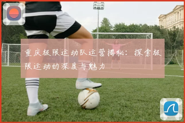 重庆极限运动队运营揭秘：探索极限运动的深度与魅力