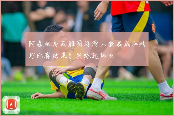 阿森纳与西雅图海湾人激战成和精彩比赛结果引发球迷热议