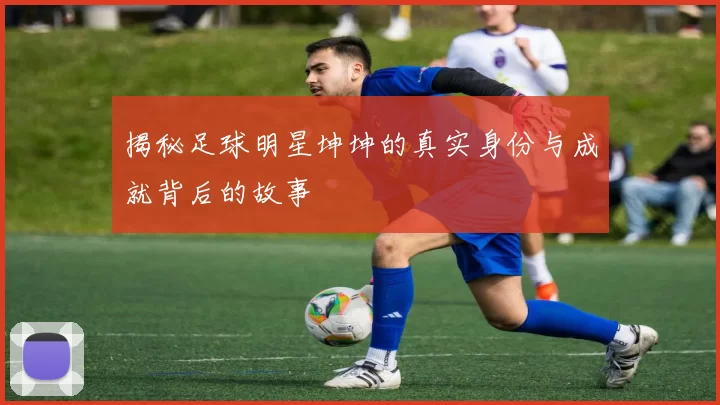 揭秘足球明星坤坤的真实身份与成就背后的故事