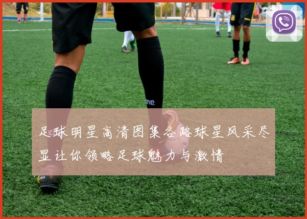 足球明星高清图集各路球星风采尽显让你领略足球魅力与激情