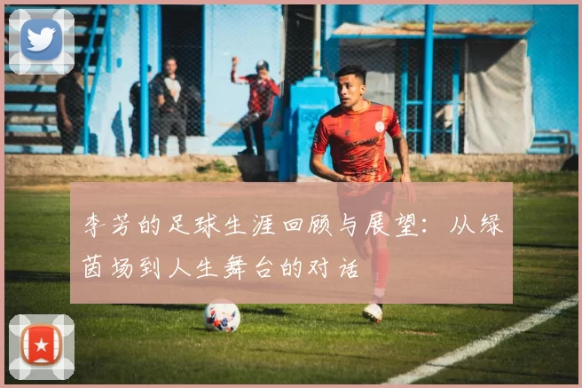 李芳的足球生涯回顾与展望：从绿茵场到人生舞台的对话