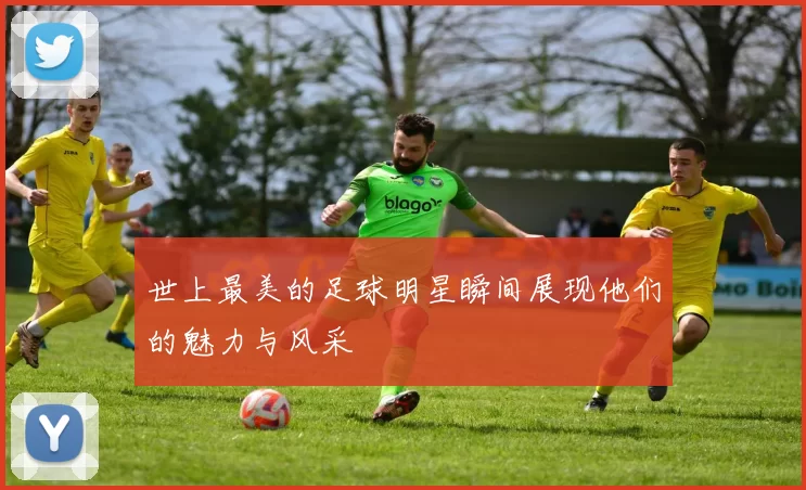 世上最美的足球明星瞬间展现他们的魅力与风采