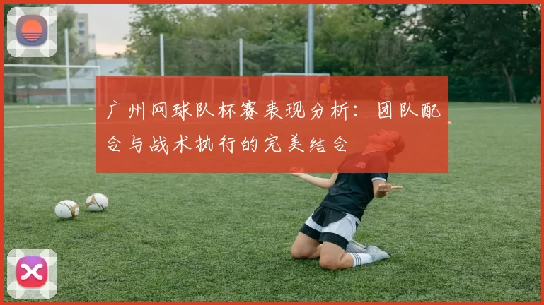 广州网球队杯赛表现分析：团队配合与战术执行的完美结合