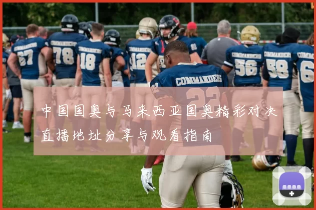中国国奥与马来西亚国奥精彩对决直播地址分享与观看指南