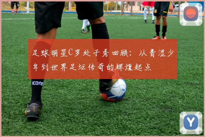 足球明星C罗处子秀回顾：从青涩少年到世界足坛传奇的辉煌起点