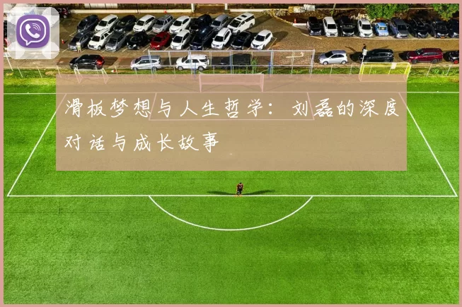 滑板梦想与人生哲学：刘磊的深度对话与成长故事