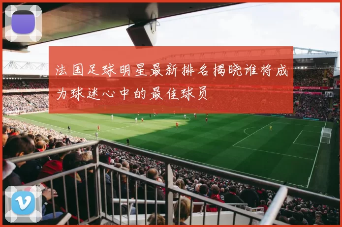 法国足球明星最新排名揭晓谁将成为球迷心中的最佳球员