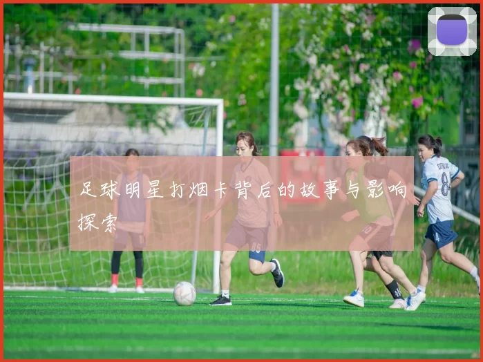 足球明星打烟卡背后的故事与影响探索