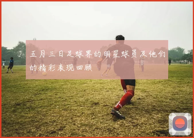 五月三日足球界的明星球员及他们的精彩表现回顾