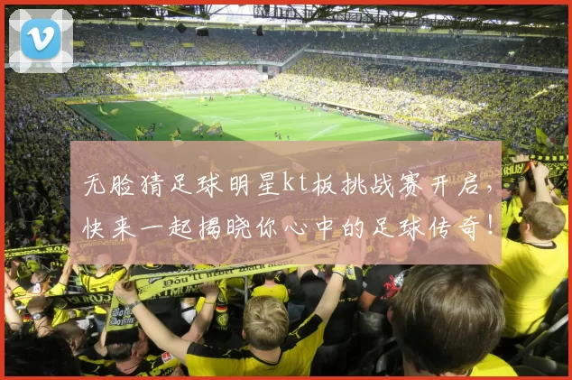 无脸猜足球明星kt板挑战赛开启，快来一起揭晓你心中的足球传奇！