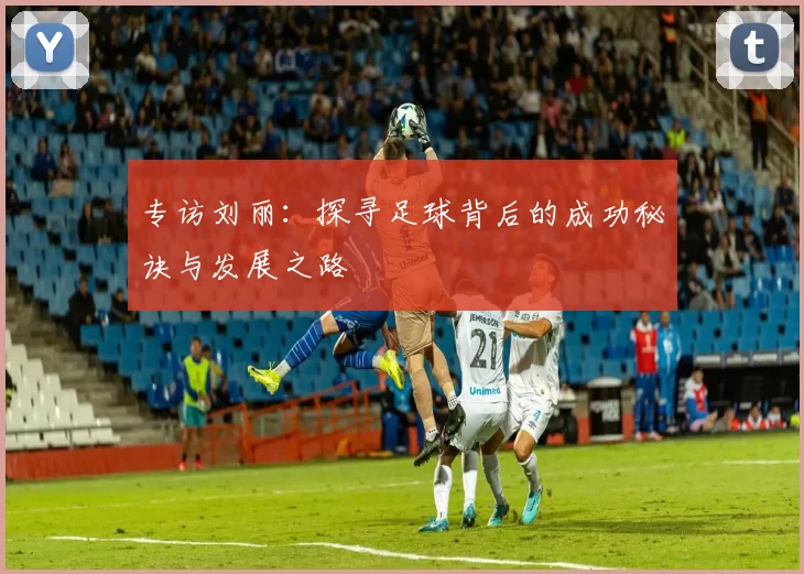 专访刘丽：探寻足球背后的成功秘诀与发展之路