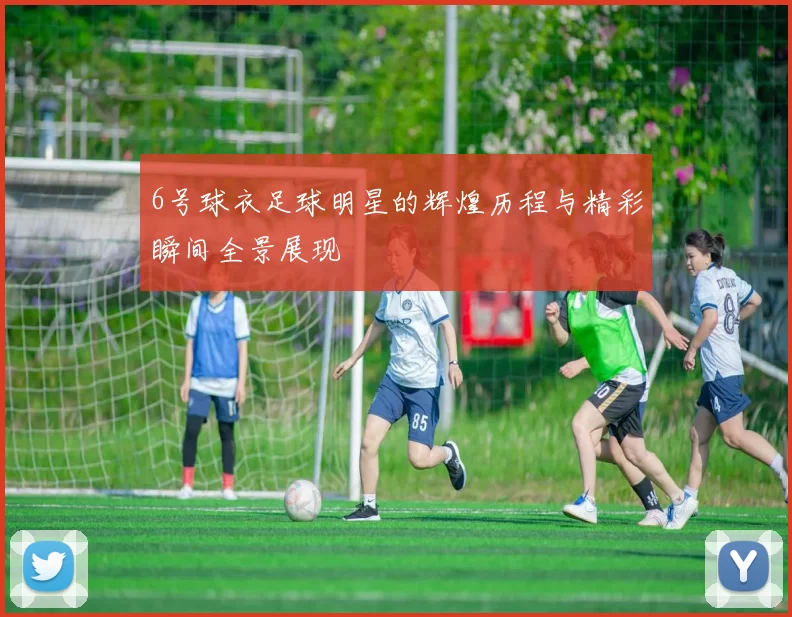 6号球衣足球明星的辉煌历程与精彩瞬间全景展现