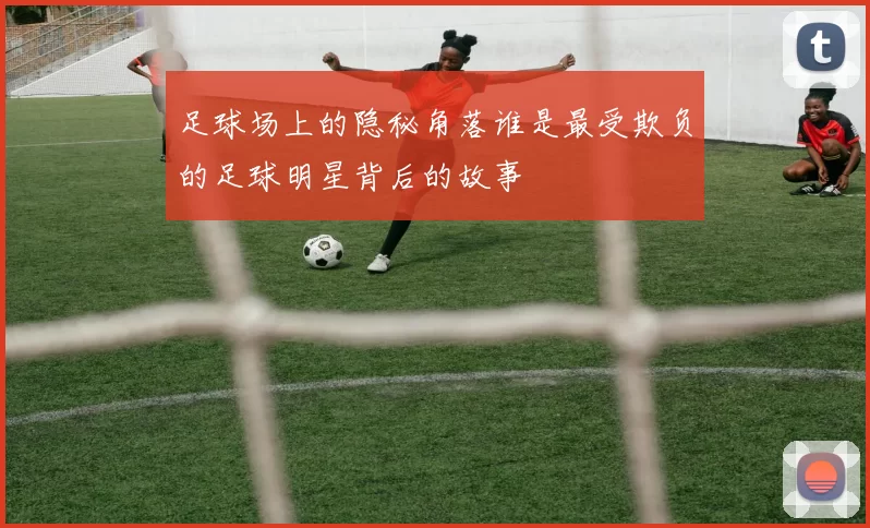 足球场上的隐秘角落谁是最受欺负的足球明星背后的故事
