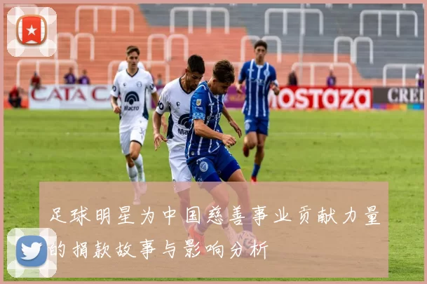 足球明星为中国慈善事业贡献力量的捐款故事与影响分析