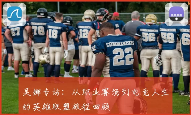 吴娜专访：从职业赛场到电竞人生的英雄联盟旅程回顾