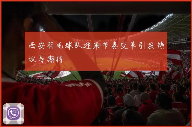 西安羽毛球队迎来节奏变革引发热议与期待
