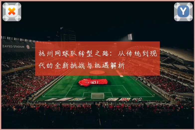 杭州网球队转型之路：从传统到现代的全新挑战与机遇解析