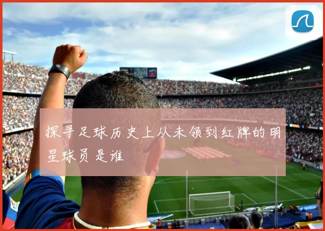 探寻足球历史上从未领到红牌的明星球员是谁