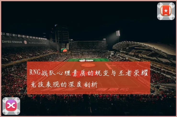 RNG战队心理素质的蜕变与王者荣耀竞技表现的深度剖析