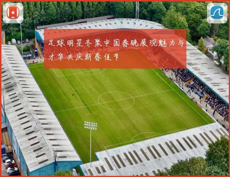 足球明星齐聚中国春晚展现魅力与才华共庆新春佳节