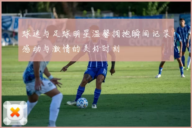 球迷与足球明星温馨拥抱瞬间记录感动与激情的美好时刻