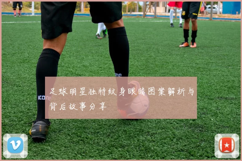 足球明星独特纹身眼睛图案解析与背后故事分享