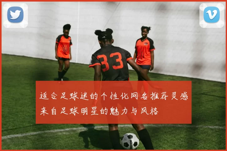 适合足球迷的个性化网名推荐灵感来自足球明星的魅力与风格