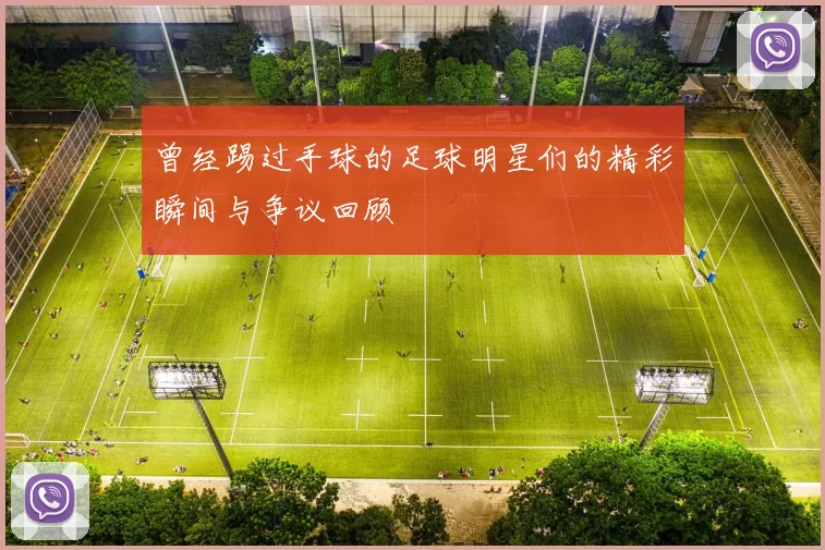 曾经踢过手球的足球明星们的精彩瞬间与争议回顾