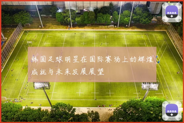 韩国足球明星在国际赛场上的辉煌成就与未来发展展望