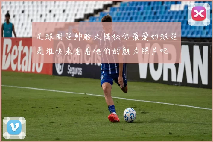 足球明星帅脸大揭秘你最爱的球星是谁快来看看他们的魅力照片吧