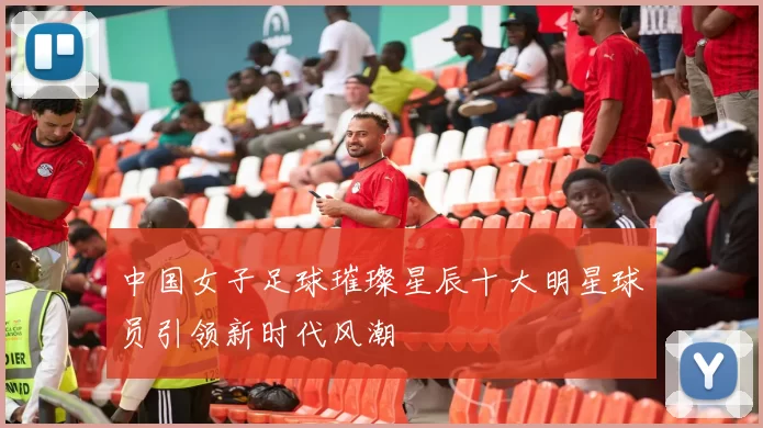 中国女子足球璀璨星辰十大明星球员引领新时代风潮