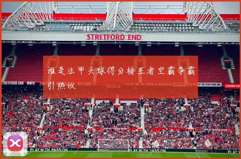 谁是法甲头球得分榜王者空霸争霸引热议