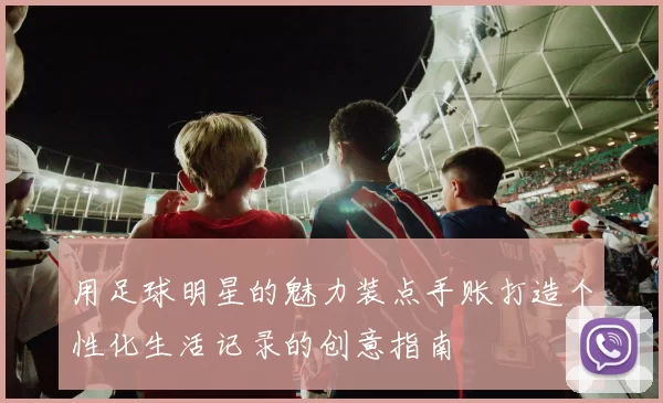 用足球明星的魅力装点手账打造个性化生活记录的创意指南