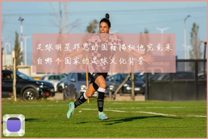 足球明星邓恩的国籍揭秘他究竟来自哪个国家的足球文化背景