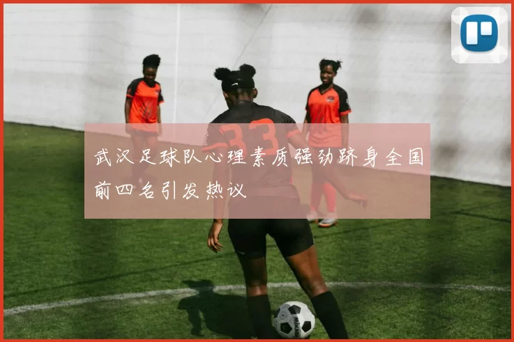 武汉足球队心理素质强劲跻身全国前四名引发热议