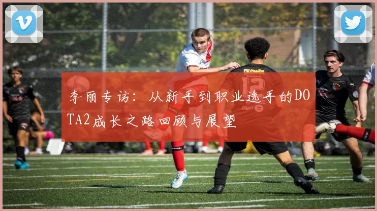 李丽专访：从新手到职业选手的DOTA2成长之路回顾与展望