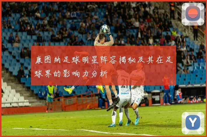 康图纳足球明星阵容揭秘及其在足球界的影响力分析