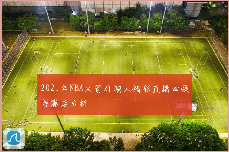 2021年NBA火箭对湖人精彩直播回顾与赛后分析