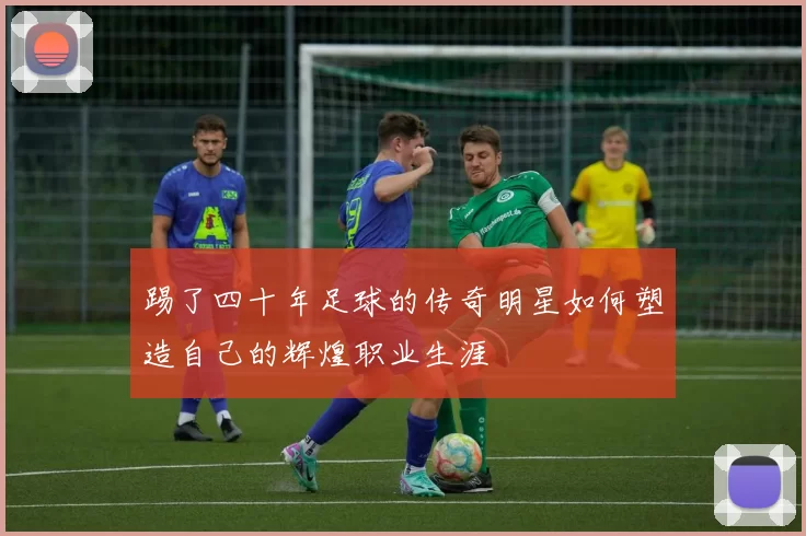 踢了四十年足球的传奇明星如何塑造自己的辉煌职业生涯