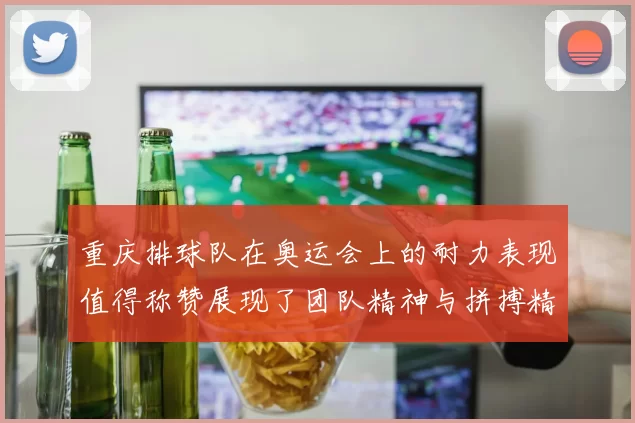 重庆排球队在奥运会上的耐力表现值得称赞展现了团队精神与拼搏精神